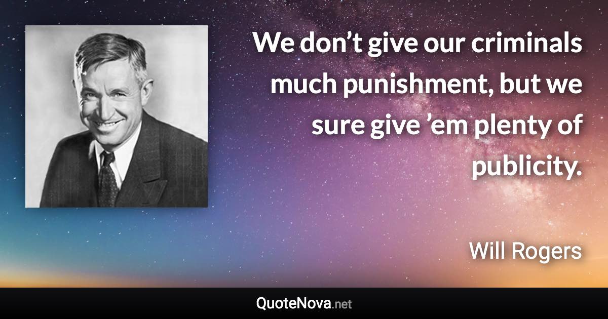 We don’t give our criminals much punishment, but we sure give ’em plenty of publicity. - Will Rogers quote