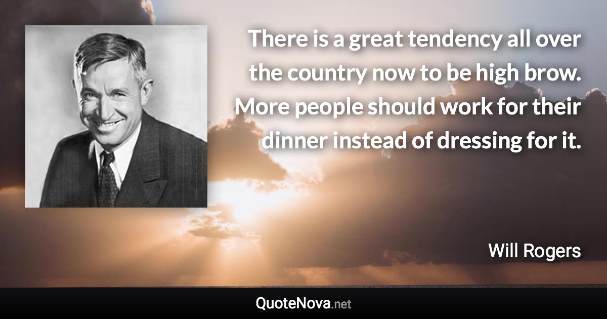 There is a great tendency all over the country now to be high brow. More people should work for their dinner instead of dressing for it. - Will Rogers quote