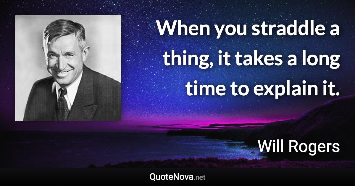 When you straddle a thing, it takes a long time to explain it. - Will Rogers quote