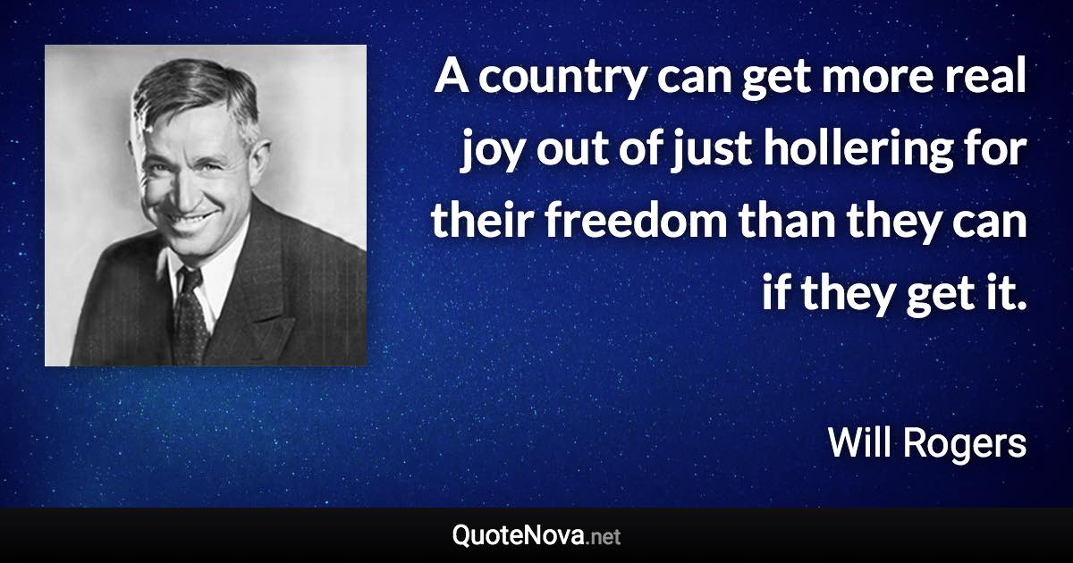 A country can get more real joy out of just hollering for their freedom than they can if they get it. - Will Rogers quote