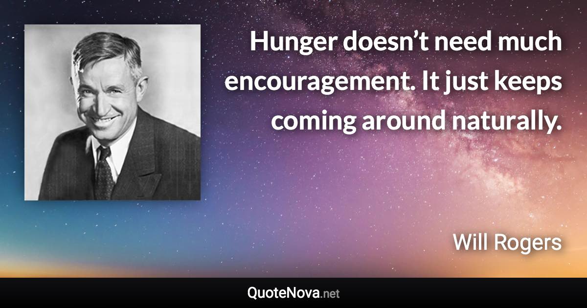 Hunger doesn’t need much encouragement. It just keeps coming around naturally. - Will Rogers quote