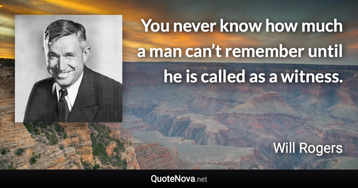 You never know how much a man can’t remember until he is called as a witness. - Will Rogers quote