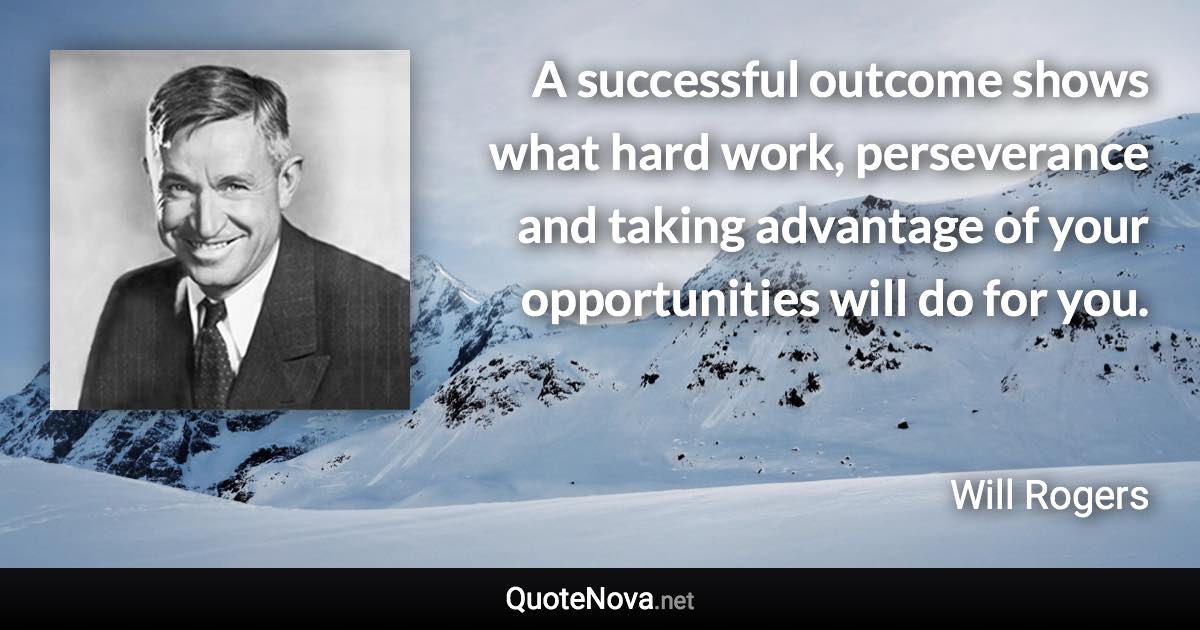 A successful outcome shows what hard work, perseverance and taking advantage of your opportunities will do for you. - Will Rogers quote