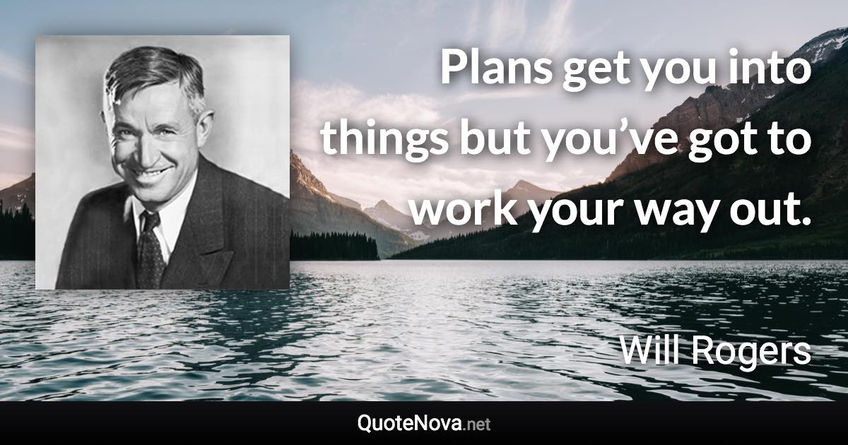 Plans get you into things but you’ve got to work your way out. - Will Rogers quote