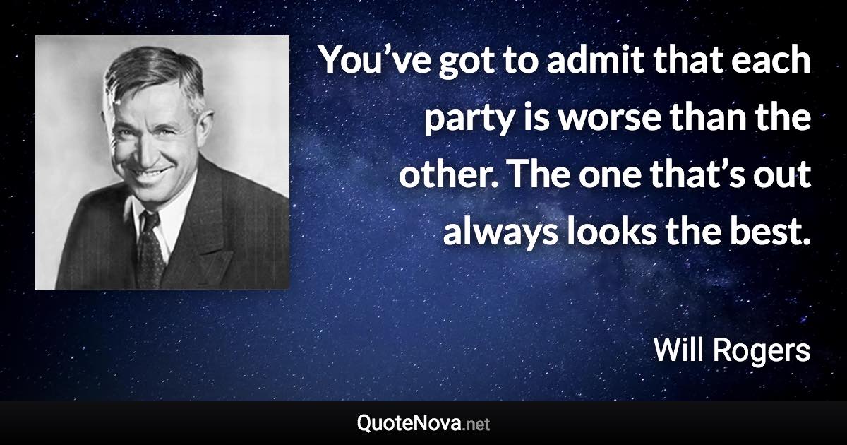 You’ve got to admit that each party is worse than the other. The one that’s out always looks the best. - Will Rogers quote