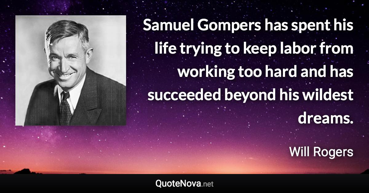 Samuel Gompers has spent his life trying to keep labor from working too hard and has succeeded beyond his wildest dreams. - Will Rogers quote