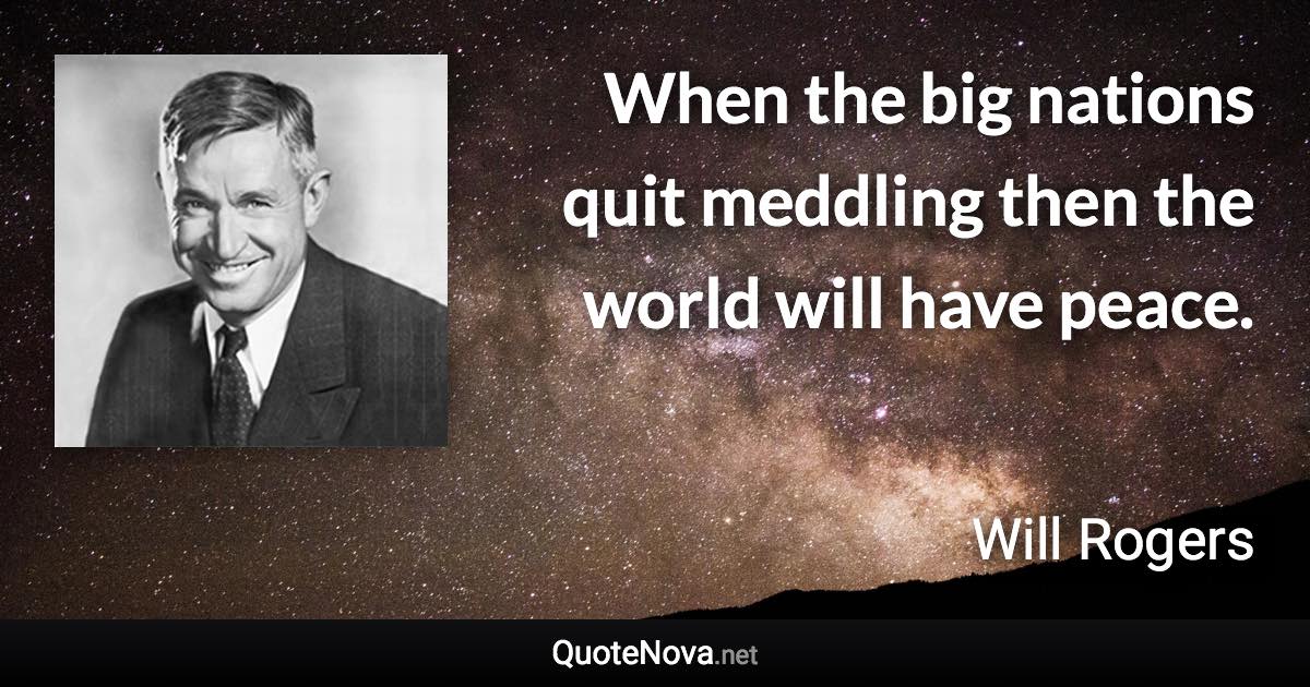 When the big nations quit meddling then the world will have peace. - Will Rogers quote