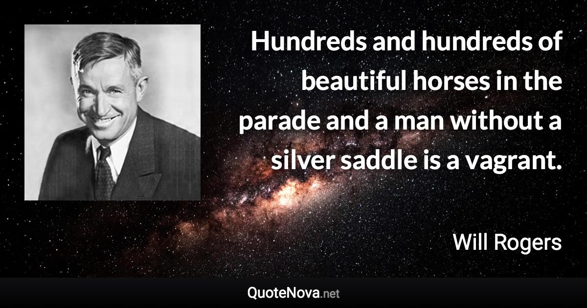 Hundreds and hundreds of beautiful horses in the parade and a man without a silver saddle is a vagrant. - Will Rogers quote