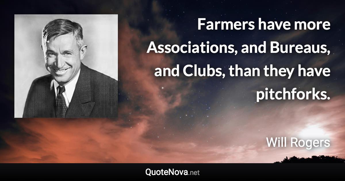 Farmers have more Associations, and Bureaus, and Clubs, than they have pitchforks. - Will Rogers quote