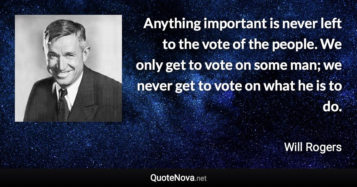 Anything important is never left to the vote of the people. We only get to vote on some man; we never get to vote on what he is to do. - Will Rogers quote