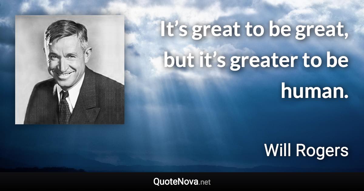 It’s great to be great, but it’s greater to be human. - Will Rogers quote