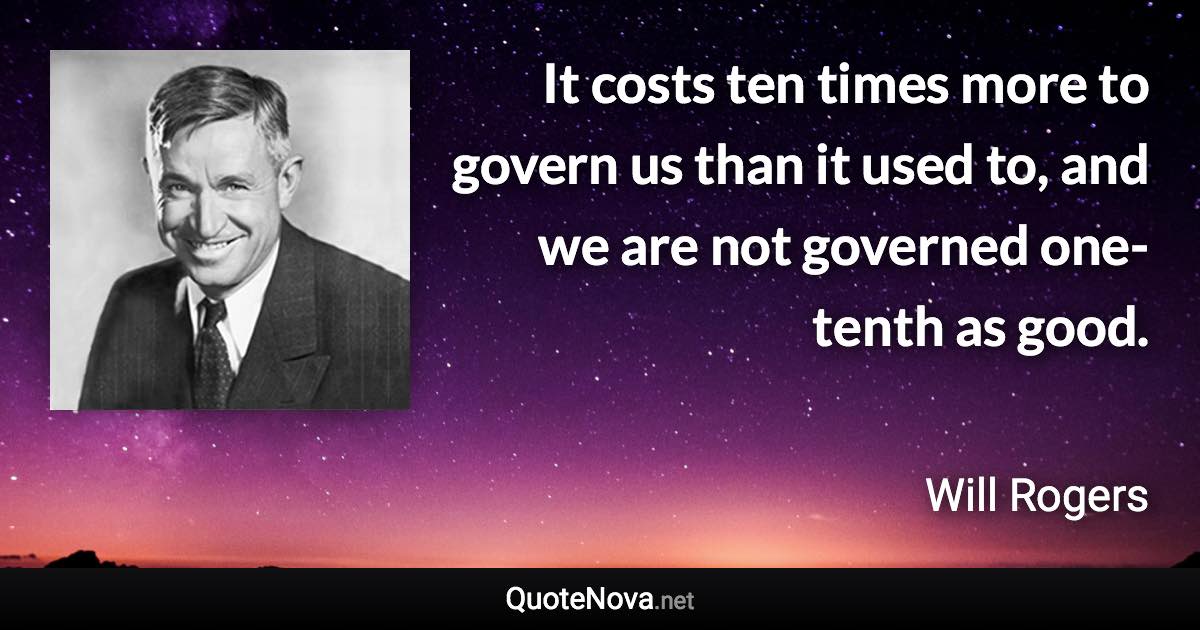 It costs ten times more to govern us than it used to, and we are not governed one-tenth as good. - Will Rogers quote