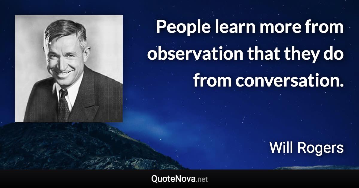 People learn more from observation that they do from conversation. - Will Rogers quote