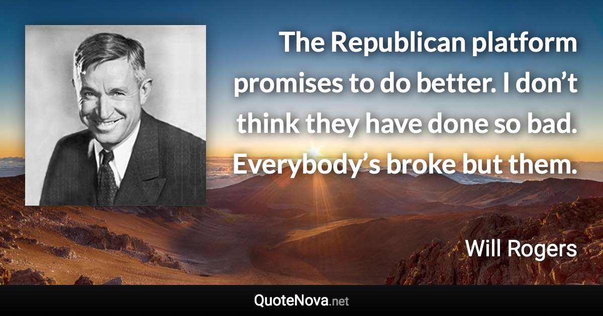 The Republican platform promises to do better. I don’t think they have done so bad. Everybody’s broke but them. - Will Rogers quote