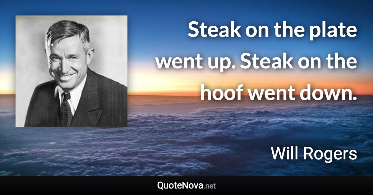Steak on the plate went up. Steak on the hoof went down. - Will Rogers quote