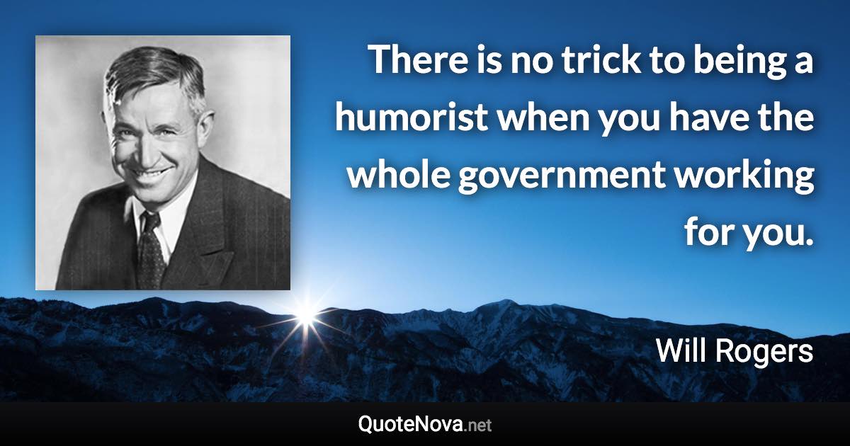 There is no trick to being a humorist when you have the whole government working for you. - Will Rogers quote