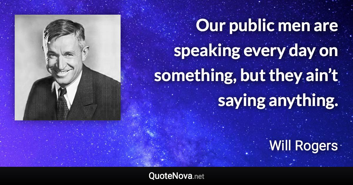 Our public men are speaking every day on something, but they ain’t saying anything. - Will Rogers quote