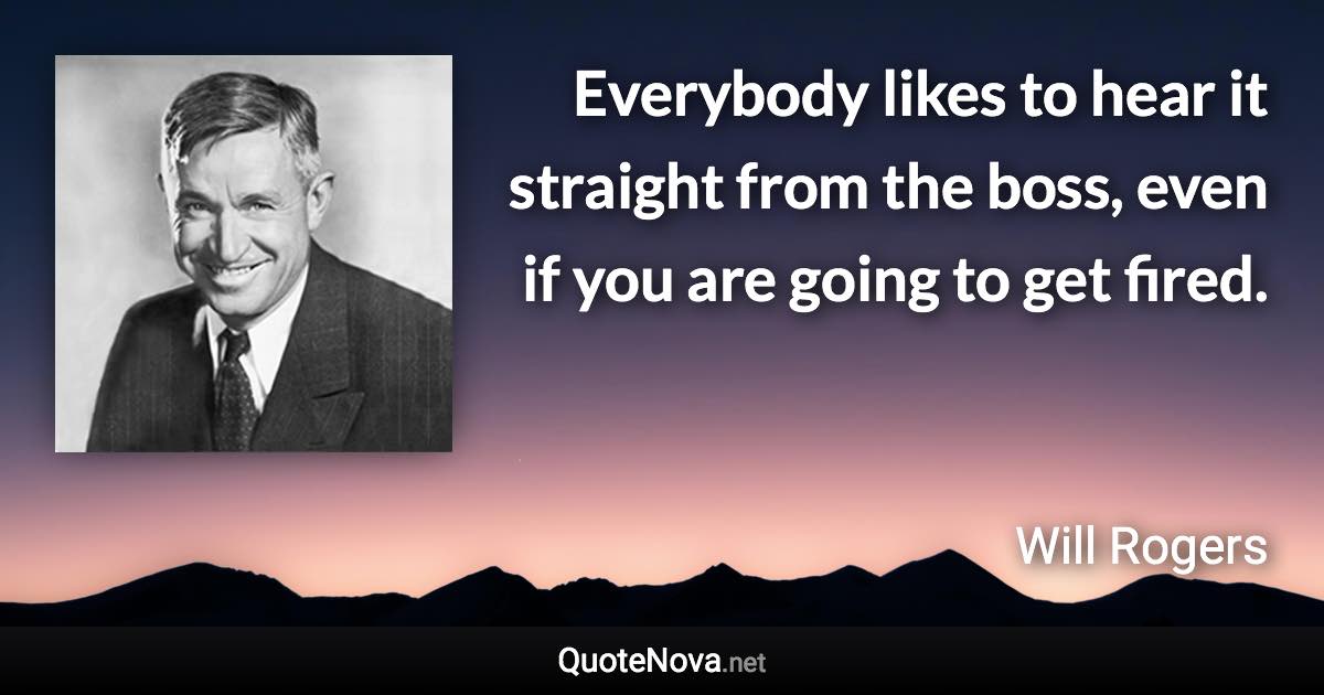 Everybody likes to hear it straight from the boss, even if you are going to get fired. - Will Rogers quote