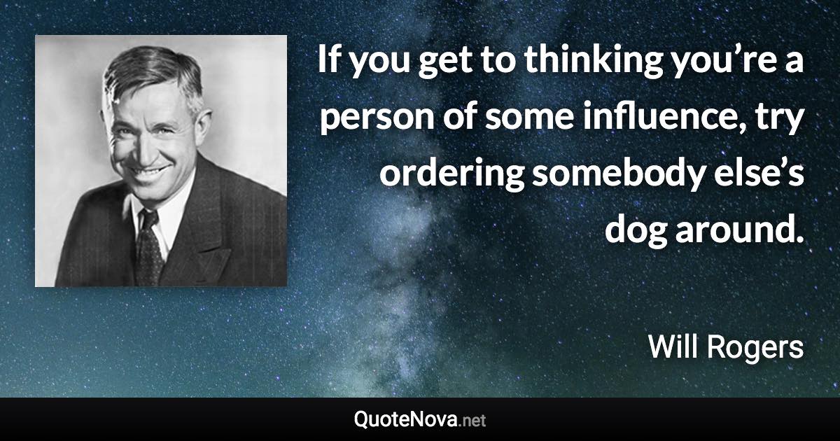 If you get to thinking you’re a person of some influence, try ordering somebody else’s dog around. - Will Rogers quote