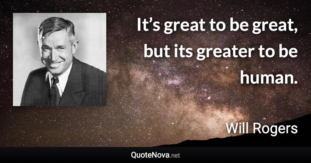 It’s great to be great, but its greater to be human. - Will Rogers quote