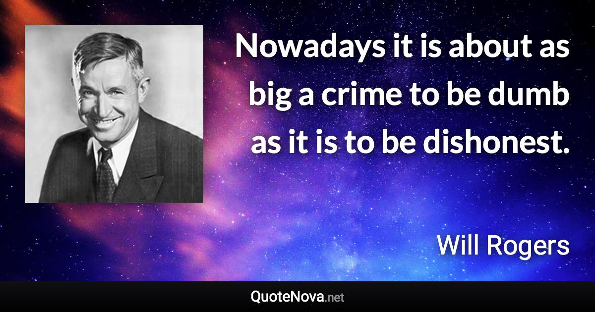 Nowadays it is about as big a crime to be dumb as it is to be dishonest. - Will Rogers quote