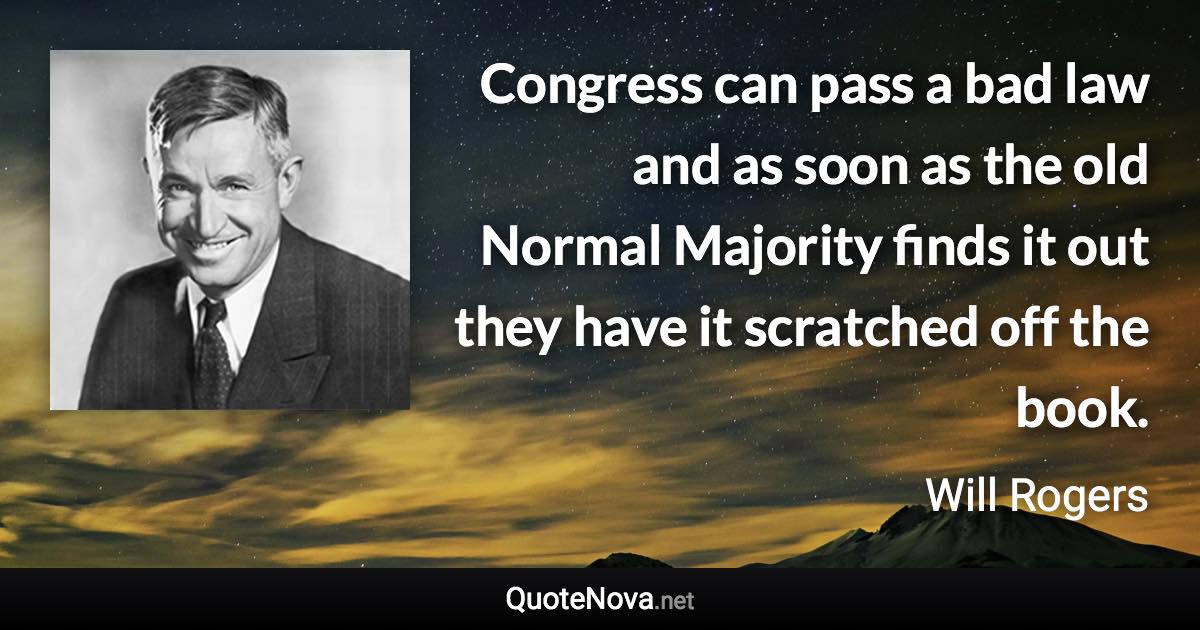 Congress can pass a bad law and as soon as the old Normal Majority finds it out they have it scratched off the book. - Will Rogers quote