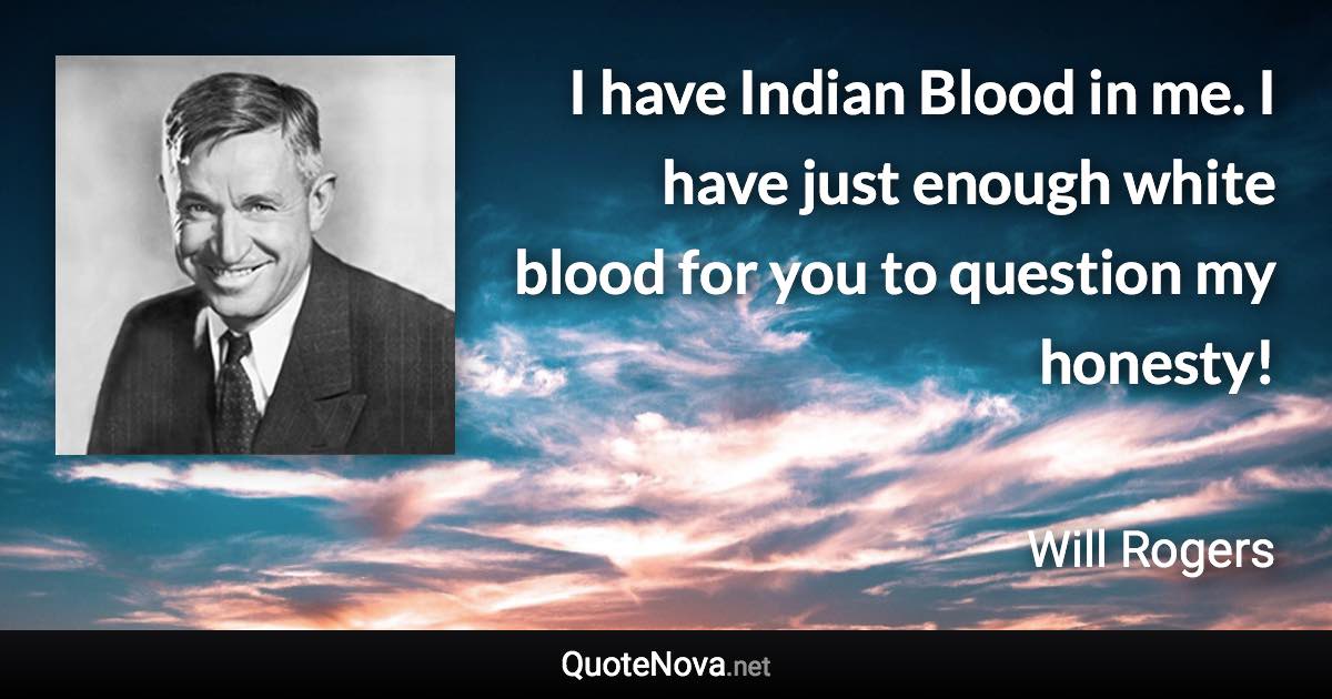 I have Indian Blood in me. I have just enough white blood for you to question my honesty! - Will Rogers quote