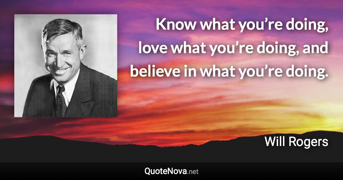 Know what you’re doing, love what you’re doing, and believe in what you’re doing. - Will Rogers quote