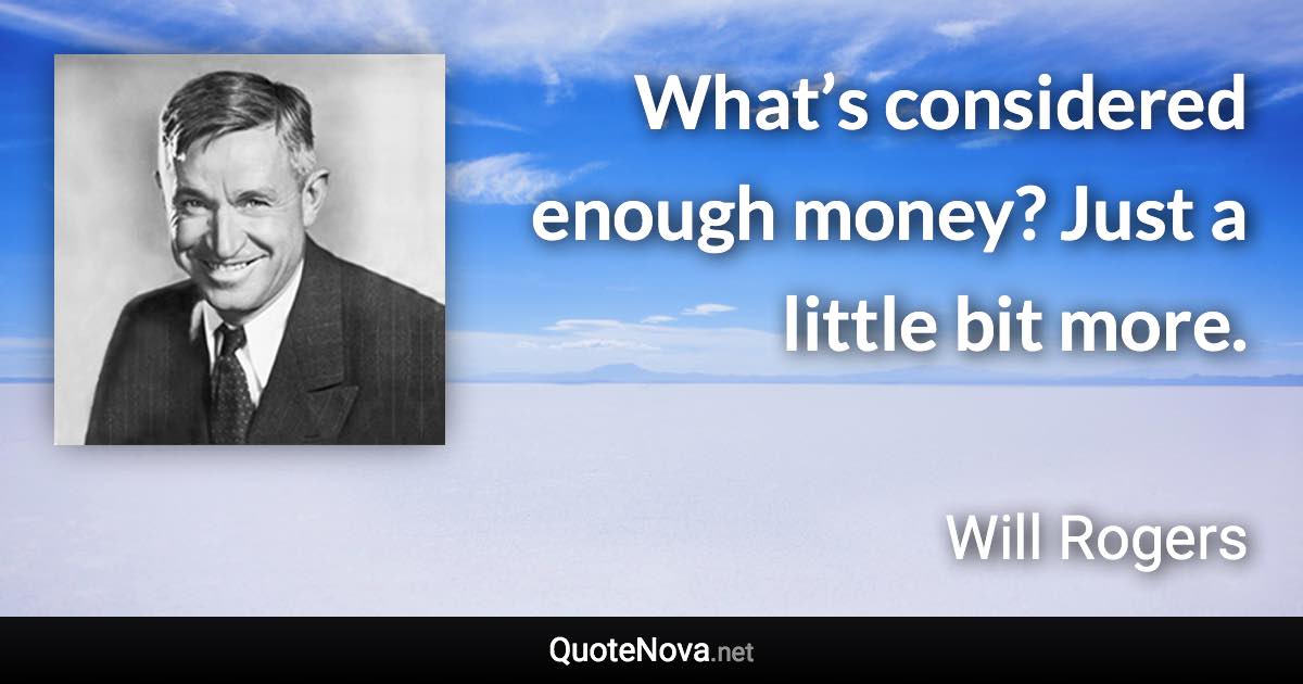 What’s considered enough money? Just a little bit more. - Will Rogers quote