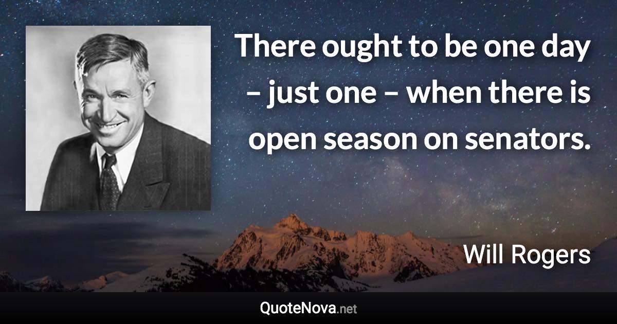 There ought to be one day – just one – when there is open season on senators. - Will Rogers quote