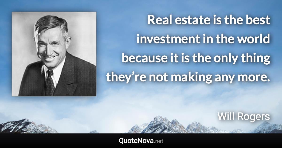 Real estate is the best investment in the world because it is the only thing they’re not making any more. - Will Rogers quote