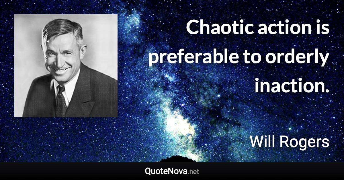 Chaotic action is preferable to orderly inaction. - Will Rogers quote
