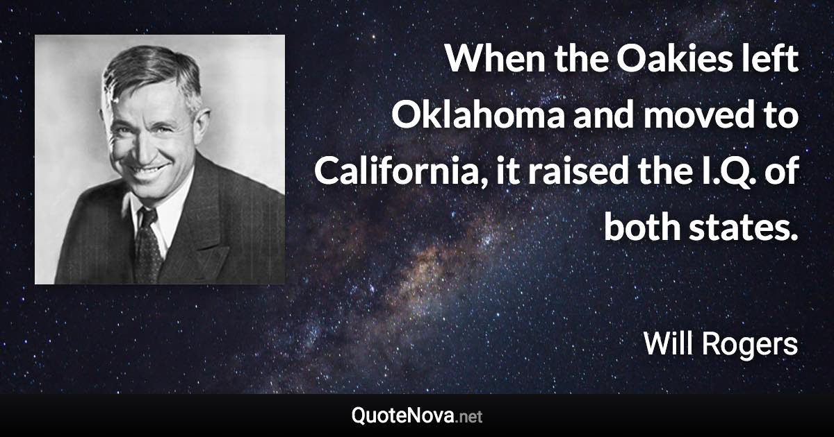When the Oakies left Oklahoma and moved to California, it raised the I.Q. of both states. - Will Rogers quote
