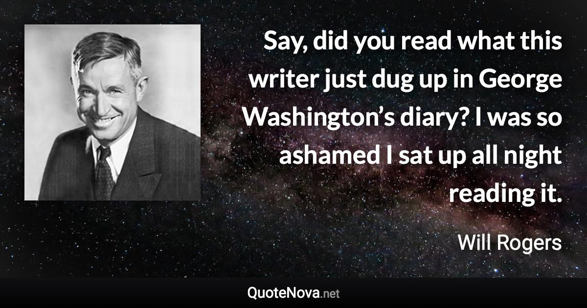 Say, did you read what this writer just dug up in George Washington’s diary? I was so ashamed I sat up all night reading it. - Will Rogers quote