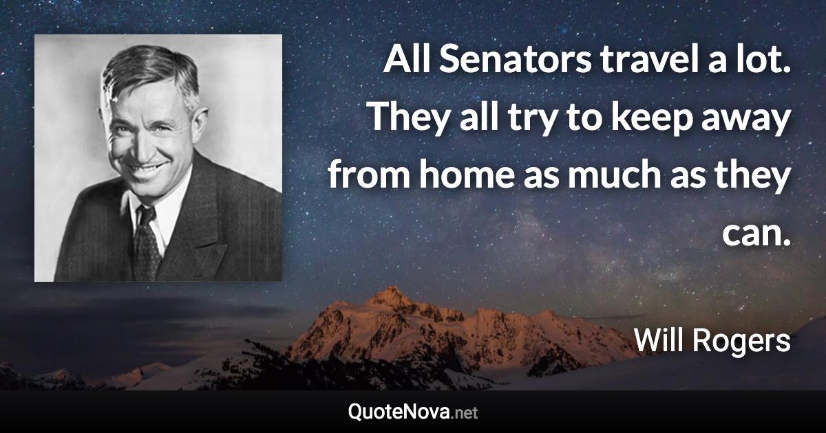 All Senators travel a lot. They all try to keep away from home as much as they can. - Will Rogers quote