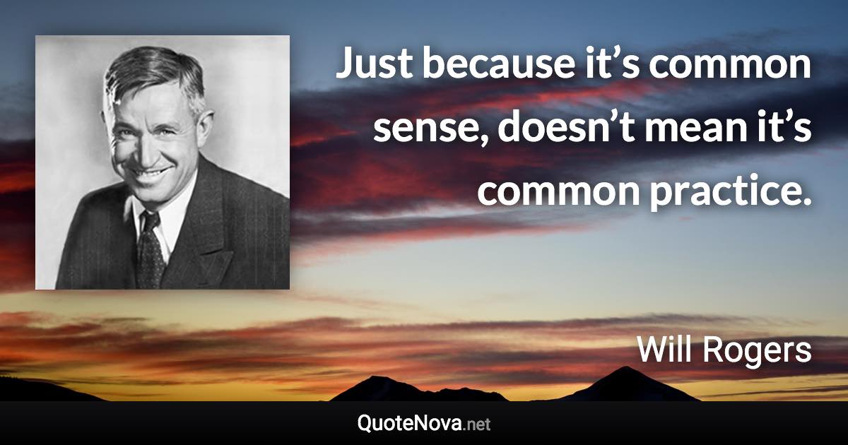 Just because it’s common sense, doesn’t mean it’s common practice. - Will Rogers quote