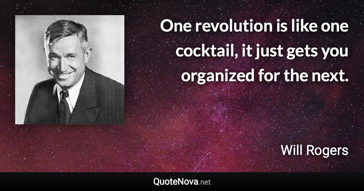 One revolution is like one cocktail, it just gets you organized for the next. - Will Rogers quote