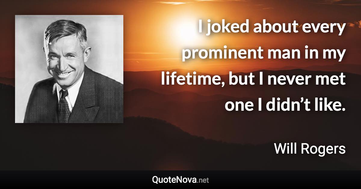 I joked about every prominent man in my lifetime, but I never met one I didn’t like. - Will Rogers quote