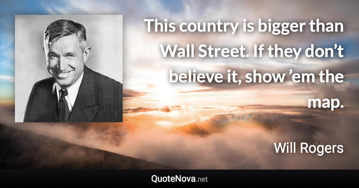 This country is bigger than Wall Street. If they don’t believe it, show ’em the map. - Will Rogers quote