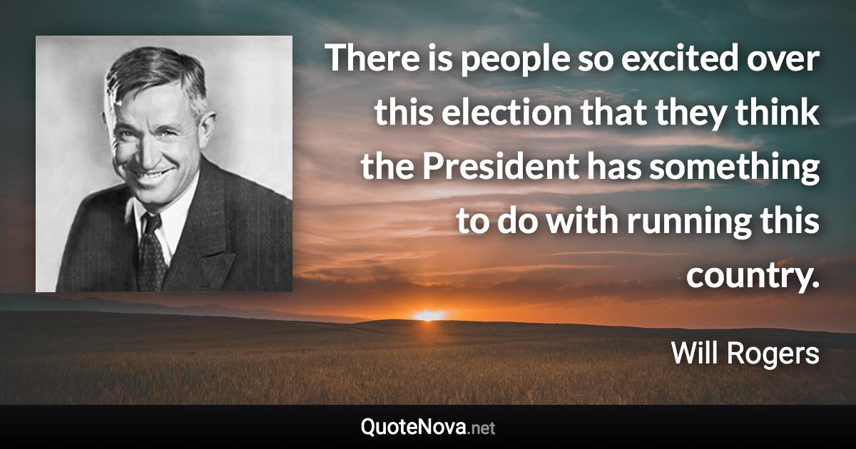 There is people so excited over this election that they think the President has something to do with running this country. - Will Rogers quote
