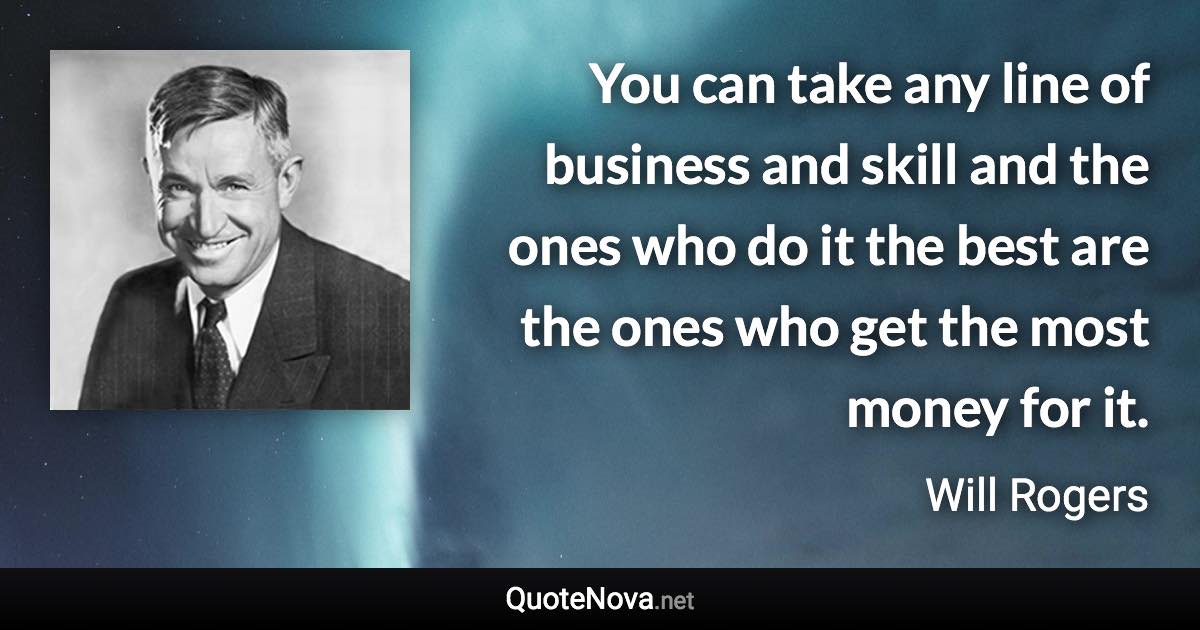 You can take any line of business and skill and the ones who do it the best are the ones who get the most money for it. - Will Rogers quote