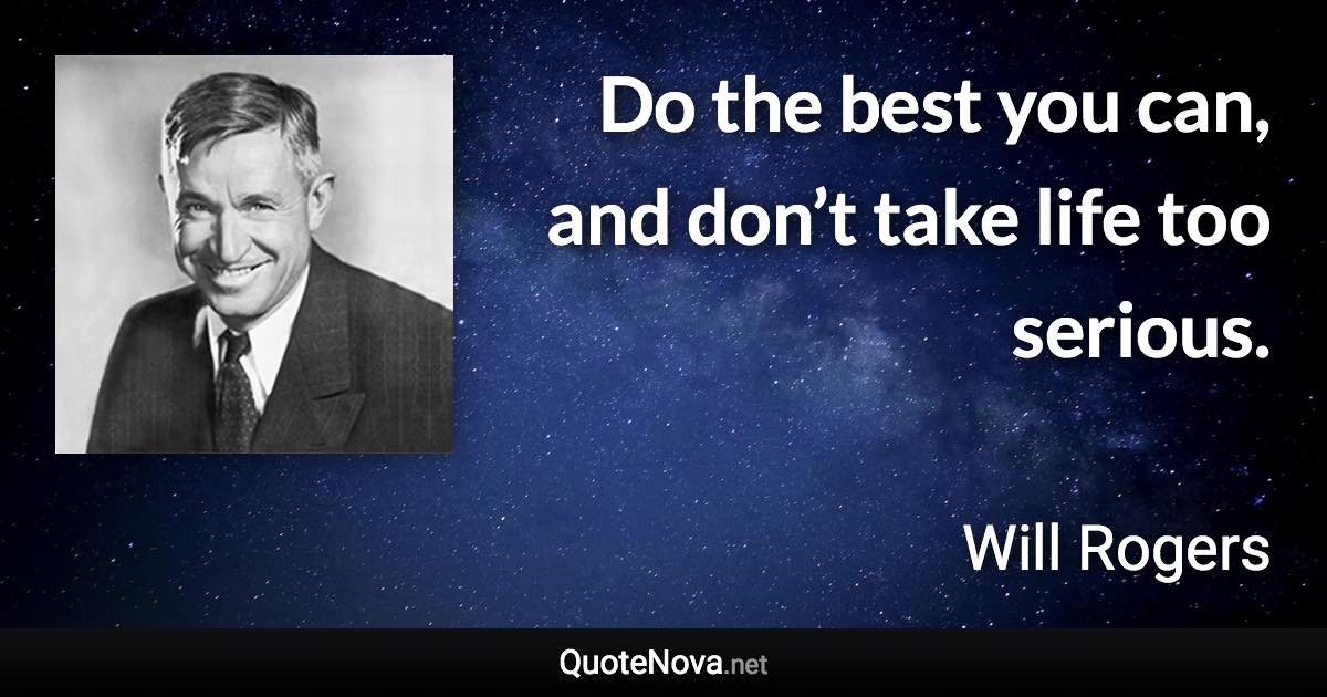 Do the best you can, and don’t take life too serious. - Will Rogers quote