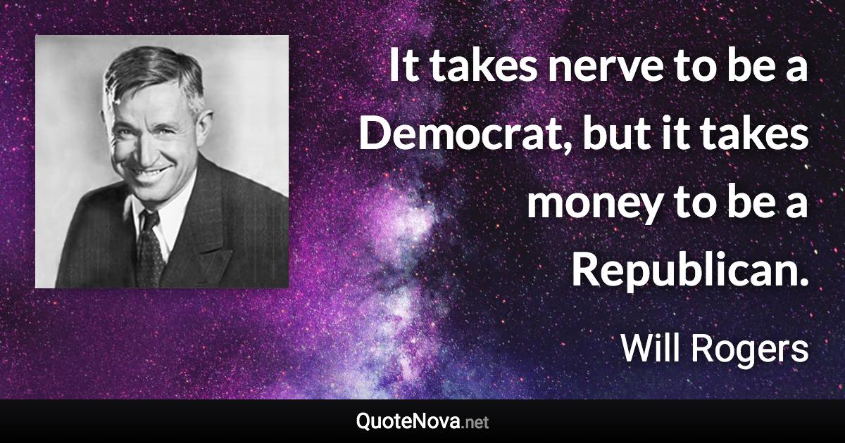 It takes nerve to be a Democrat, but it takes money to be a Republican. - Will Rogers quote