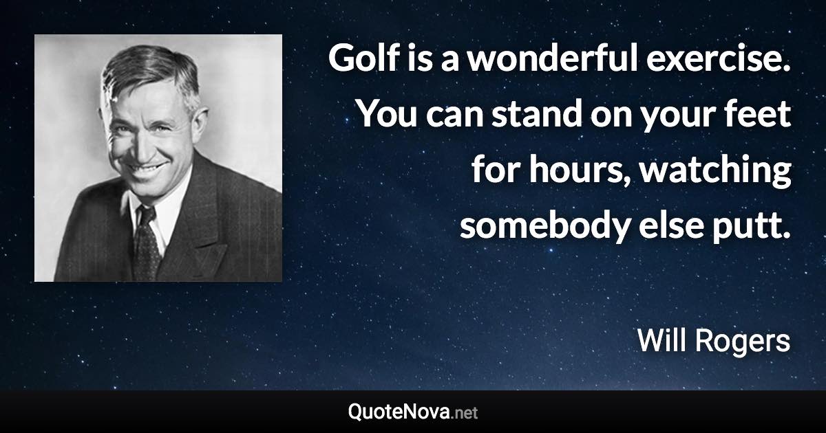 Golf is a wonderful exercise. You can stand on your feet for hours, watching somebody else putt. - Will Rogers quote