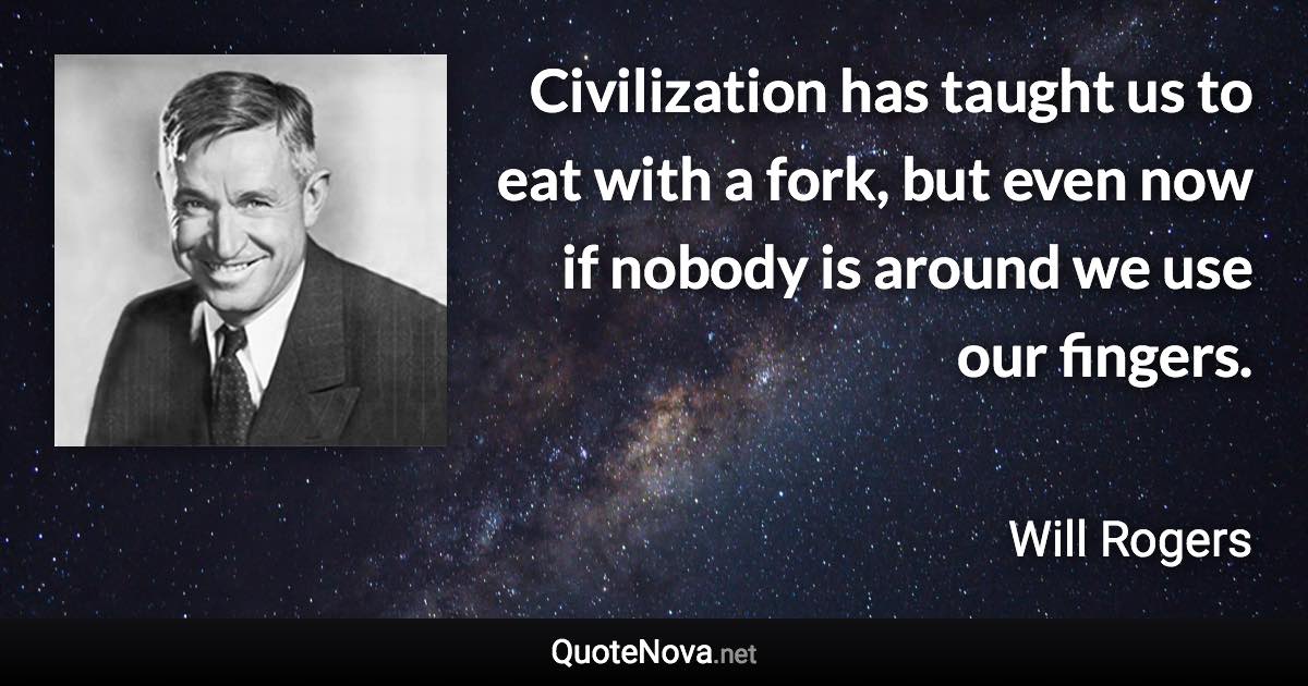 Civilization has taught us to eat with a fork, but even now if nobody is around we use our fingers. - Will Rogers quote