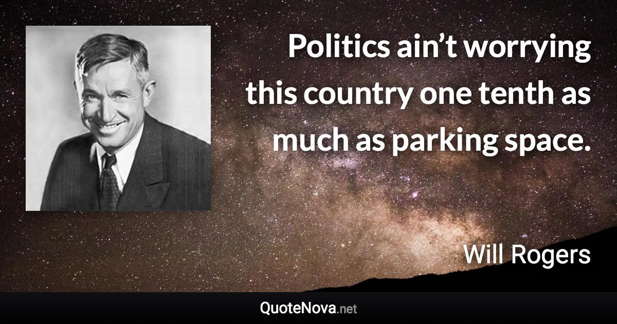 Politics ain’t worrying this country one tenth as much as parking space. - Will Rogers quote