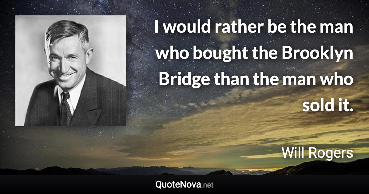 I would rather be the man who bought the Brooklyn Bridge than the man who sold it. - Will Rogers quote