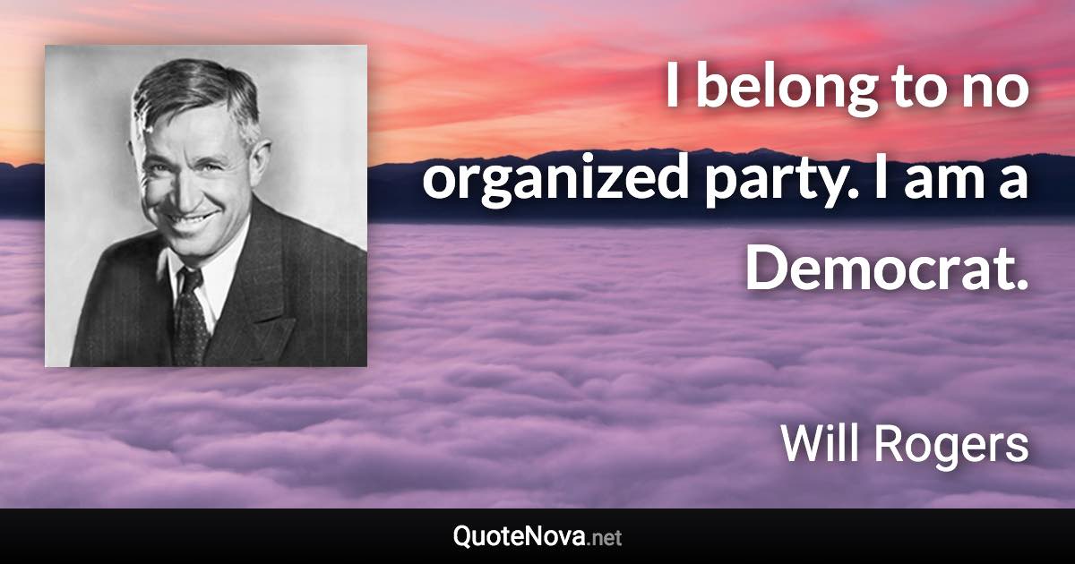 I belong to no organized party. I am a Democrat. - Will Rogers quote