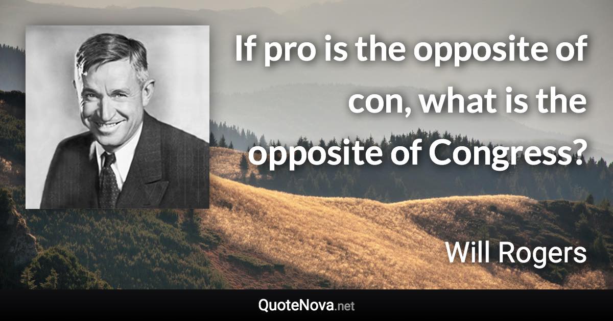 If pro is the opposite of con, what is the opposite of Congress? - Will Rogers quote