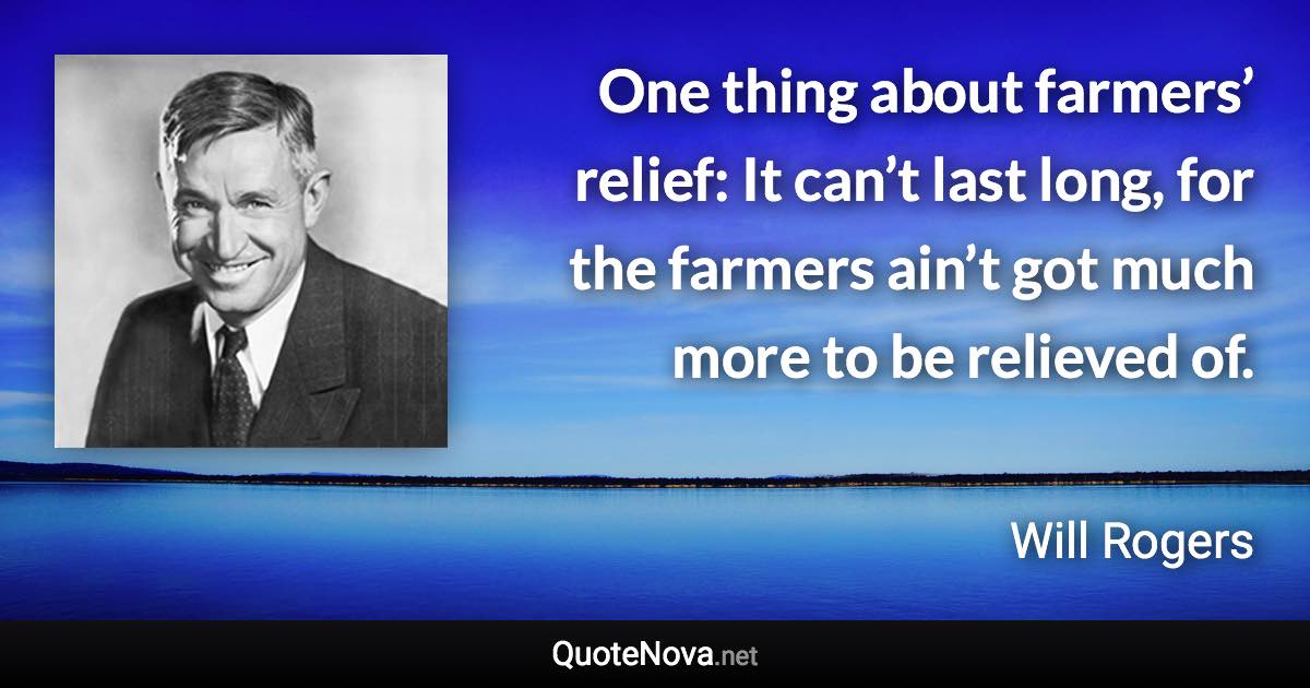 One thing about farmers’ relief: It can’t last long, for the farmers ain’t got much more to be relieved of. - Will Rogers quote